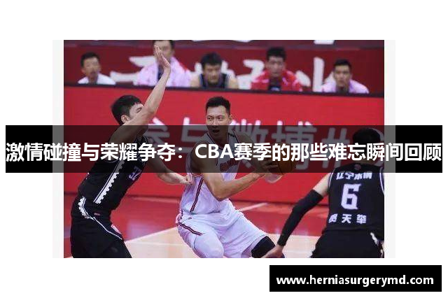 激情碰撞与荣耀争夺：CBA赛季的那些难忘瞬间回顾